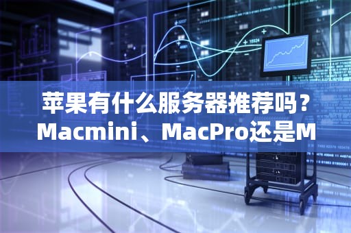 苹果有什么服务器推荐吗？Macmini、MacPro还是MacStudio？一篇让你笑出腹肌的选购指南！