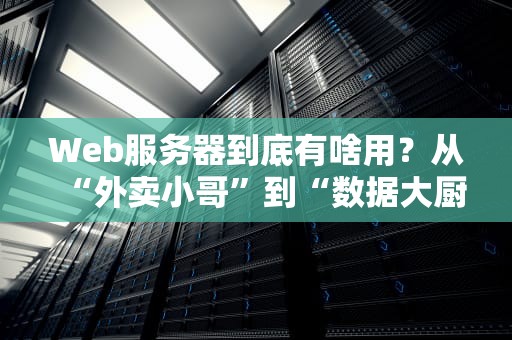 Web服务器到底有啥用？从“外卖小哥”到“数据大厨”的奇妙变身！
