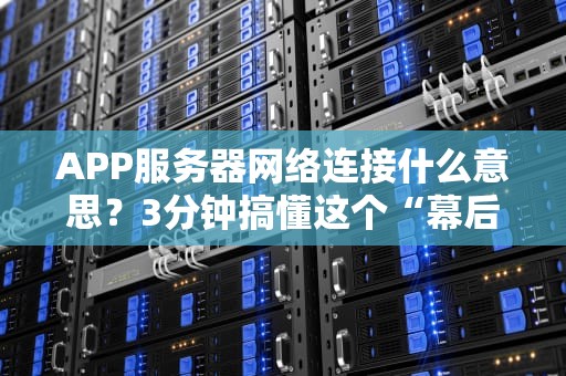 APP服务器网络连接什么意思？3分钟搞懂这个“幕后黑手”！