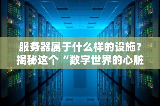 服务器属于什么样的设施？揭秘这个“数字世界的心脏”到底有多牛！