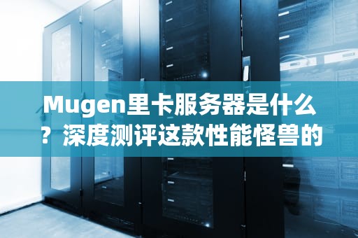 Mugen里卡服务器是什么？深度测评这款性能怪兽的硬核实力！