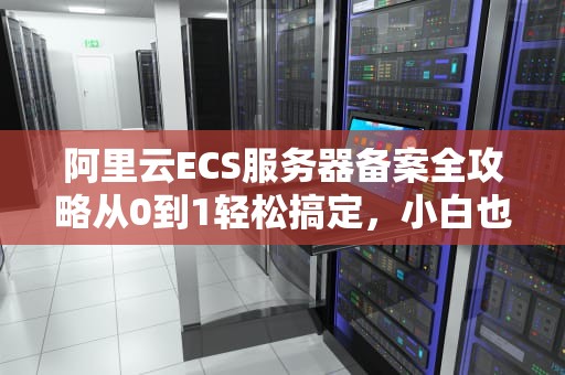 阿里云ECS服务器备案全攻略从0到1轻松搞定，小白也能秒变大神！