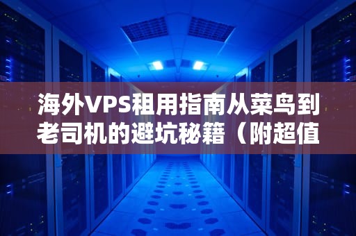 海外VPS租用指南从菜鸟到老司机的避坑秘籍（附超值推荐）
