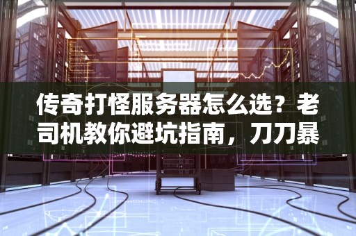 传奇打怪服务器怎么选？老司机教你避坑指南，刀刀暴击不卡顿！