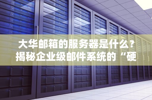 大华邮箱的服务器是什么？揭秘企业级邮件系统的“硬核心脏”！