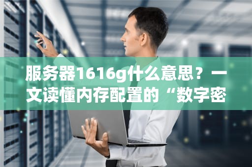 服务器1616g什么意思？一文读懂内存配置的“数字密码”