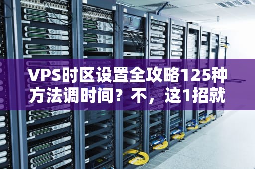 VPS时区设置全攻略125种方法调时间？不，这1招就够了！
