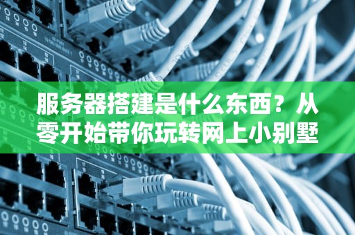服务器搭建是什么东西？从零开始带你玩转网上小别墅！