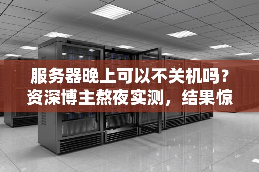 服务器晚上可以不关机吗？资深博主熬夜实测，结果惊呆了！