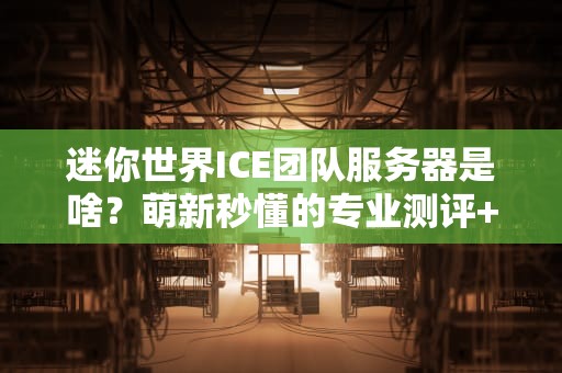 迷你世界ICE团队服务器是啥？萌新秒懂的专业测评+爆笑解析！
