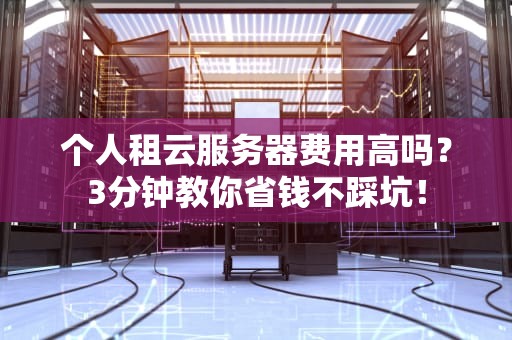 个人租云服务器费用高吗？3分钟教你省钱不踩坑！