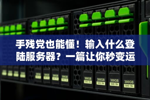 手残党也能懂！输入什么登陆服务器？一篇让你秒变运维大神的指南