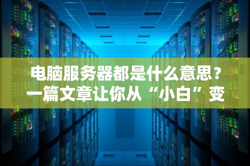 电脑服务器都是什么意思？一篇文章让你从“小白”变“大神”！