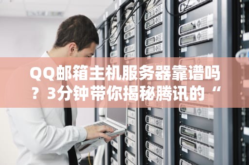 QQ邮箱主机服务器靠谱吗？3分钟带你揭秘腾讯的“邮”点小秘密！