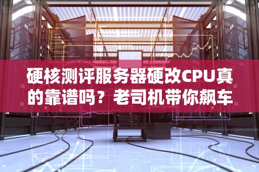 硬核测评服务器硬改CPU真的靠谱吗？老司机带你飙车实测！