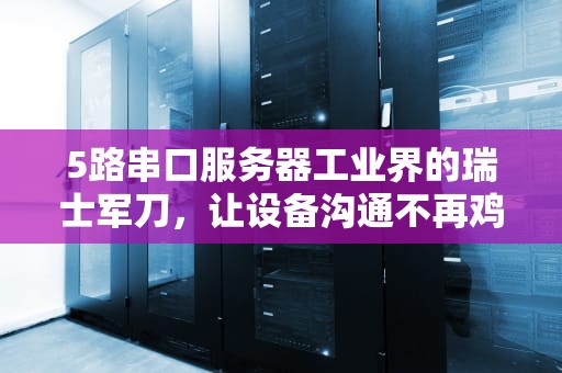 5路串口服务器工业界的瑞士军刀，让设备沟通不再鸡同鸭讲