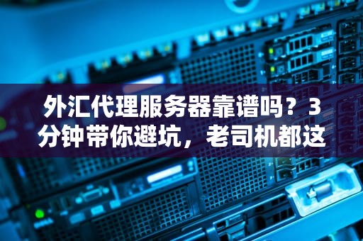 外汇代理服务器靠谱吗？3分钟带你避坑，老司机都这么选！