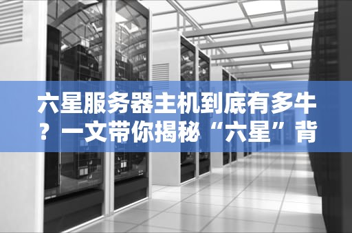 六星服务器主机到底有多牛？一文带你揭秘“六星”背后的硬核实力！