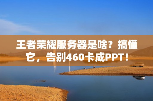 王者荣耀服务器是啥？搞懂它，告别460卡成PPT！