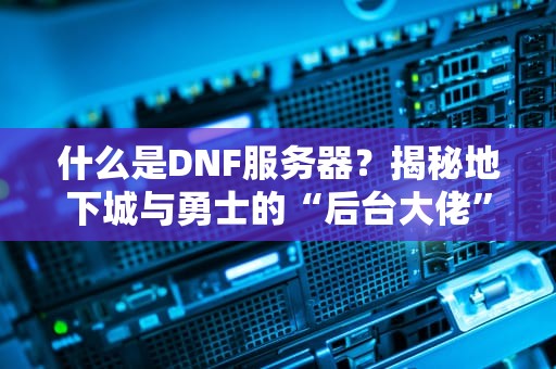 什么是DNF服务器？揭秘地下城与勇士的“后台大佬”有多硬核！