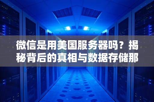 微信是用美国服务器吗？揭秘背后的真相与数据存储那些事儿