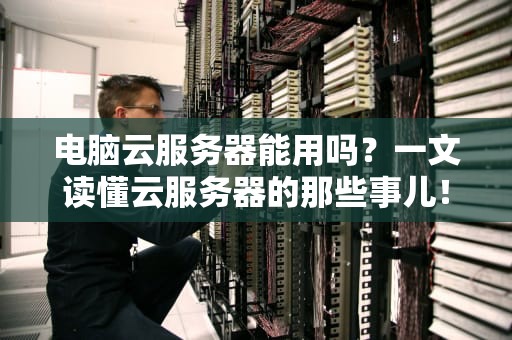 电脑云服务器能用吗？一文读懂云服务器的那些事儿！