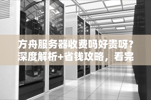 方舟服务器收费吗好贵呀？深度解析+省钱攻略，看完秒变老司机！