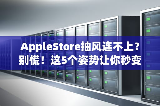 AppleStore抽风连不上？别慌！这5个姿势让你秒变“果粉”排障专家