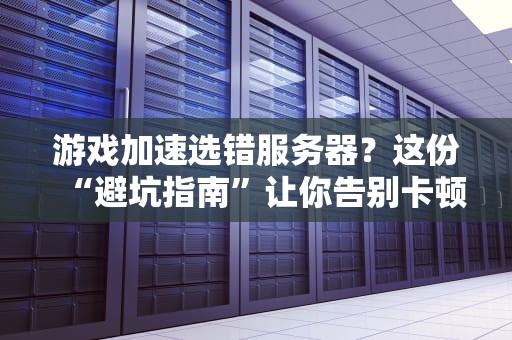 游戏加速选错服务器？这份“避坑指南”让你告别卡顿成盒！