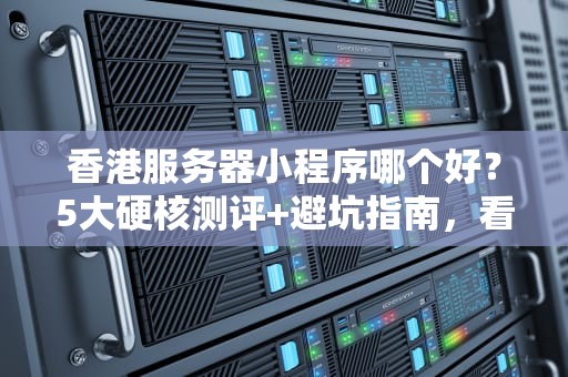 香港服务器小程序哪个好？5大硬核测评+避坑指南，看完秒变老司机！