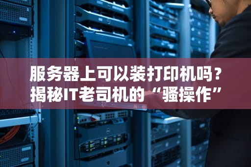 服务器上可以装打印机吗？揭秘IT老司机的“骚操作”