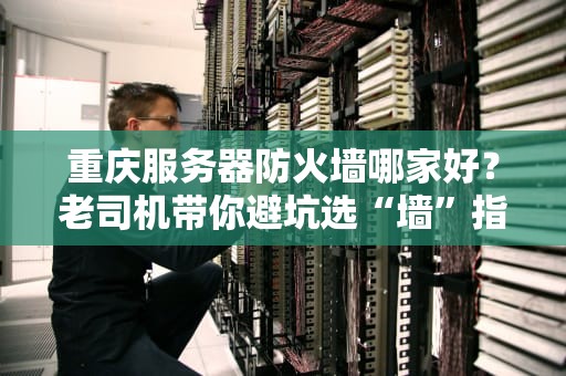 重庆服务器防火墙哪家好？老司机带你避坑选“墙”指南！