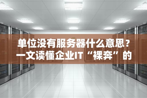 单位没有服务器什么意思？一文读懂企业IT“裸奔”的尴尬与解决方案！