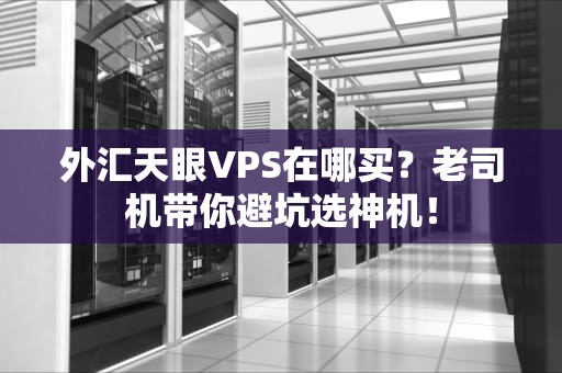 外汇天眼VPS在哪买？老司机带你避坑选神机！