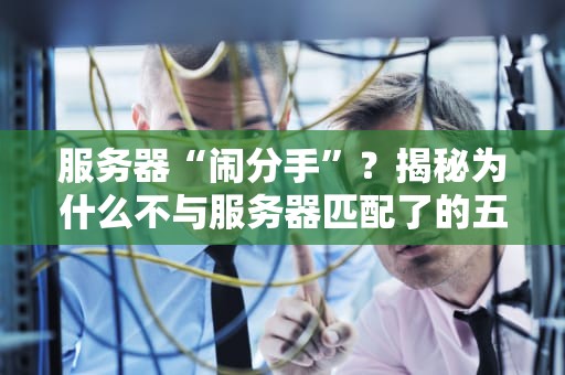 服务器“闹分手”？揭秘为什么不与服务器匹配了的五大元凶！