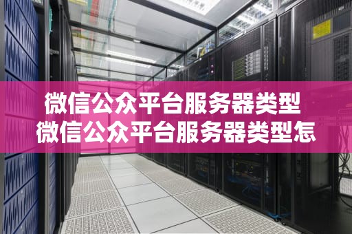 微信公众平台服务器类型 微信公众平台服务器类型怎么选