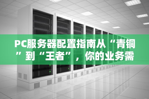 PC服务器配置指南从“青铜”到“王者”，你的业务需要哪一档？