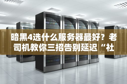 暗黑4选什么服务器最好？老司机教你三招告别延迟“社死”现场