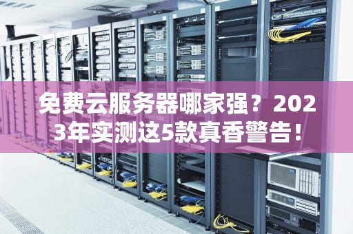 免费云服务器哪家强？2023年实测这5款真香警告！