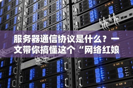 服务器通信协议是什么？一文带你搞懂这个“网络红娘”的相亲法则！