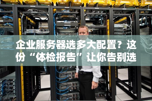 企业服务器选多大配置？这份“体检报告”让你告别选择困难症！