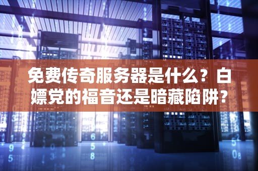 免费传奇服务器是什么？白嫖党的福音还是暗藏陷阱？老司机带你避坑！