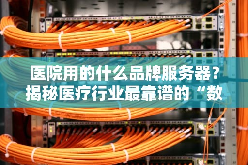 医院用的什么品牌服务器？揭秘医疗行业最靠谱的“数字心脏”选择！