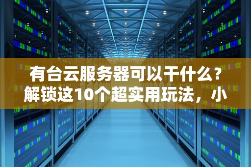 有台云服务器可以干什么？解锁这10个超实用玩法，小白也能变大神！
