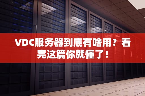 VDC服务器到底有啥用？看完这篇你就懂了！