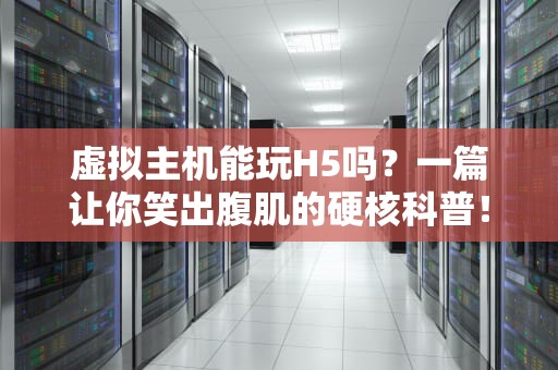 虚拟主机能玩H5吗？一篇让你笑出腹肌的硬核科普！