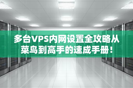 多台VPS内网设置全攻略从菜鸟到高手的速成手册！