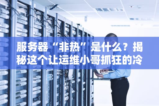 服务器“非热”是什么？揭秘这个让运维小哥抓狂的冷门知识！