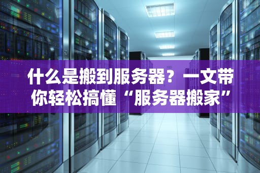 什么是搬到服务器？一文带你轻松搞懂“服务器搬家”那些事儿！