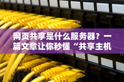 网页共享是什么服务器？一篇文章让你秒懂“共享主机”的奥秘！